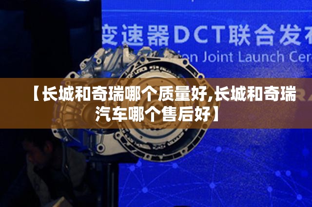 【长城和奇瑞哪个质量好,长城和奇瑞汽车哪个售后好】 【长城和奇瑞哪个质量好,长城和奇瑞汽车哪个售后好】