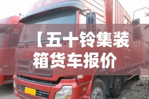 【五十铃集装箱货车报价,五十铃货车箱货】 【五十铃集装箱货车报价,五十铃货车箱货】