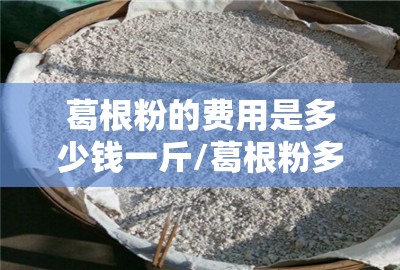 葛根粉的费用是多少钱一斤/葛根粉多少钱一斤2025年费用 葛根粉的费用是多少钱一斤/葛根粉多少钱一斤2025年费用
