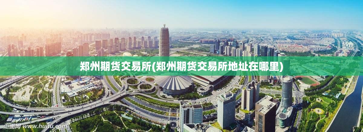 郑州期货交易所(郑州期货交易所地址在哪里)