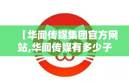 【华闻传媒集团官方网站,华闻传媒有多少子公司】 【华闻传媒集团官方网站,华闻传媒有多少子公司】