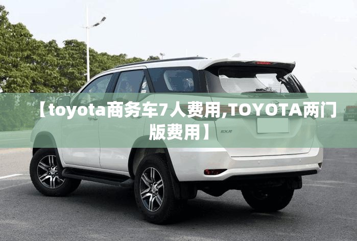 【toyota商务车7人费用,TOYOTA两门版费用】 【toyota商务车7人费用,TOYOTA两门版费用】