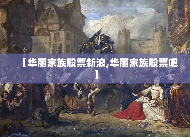 【华丽家族股票新浪,华丽家族股票吧】 【华丽家族股票新浪,华丽家族股票吧】