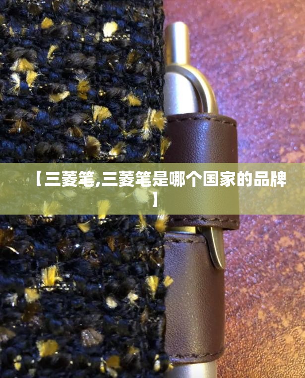 【三菱笔,三菱笔是哪个国家的品牌】 【三菱笔,三菱笔是哪个国家的品牌】
