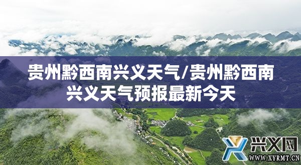 贵州黔西南兴义天气/贵州黔西南兴义天气预报最新今天 贵州黔西南兴义天气/贵州黔西南兴义天气预报最新今天