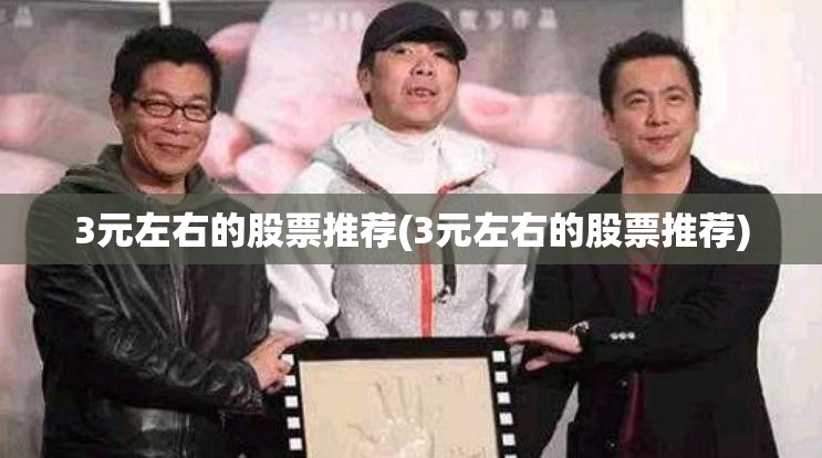 3元左右的股票推荐(3元左右的股票推荐)