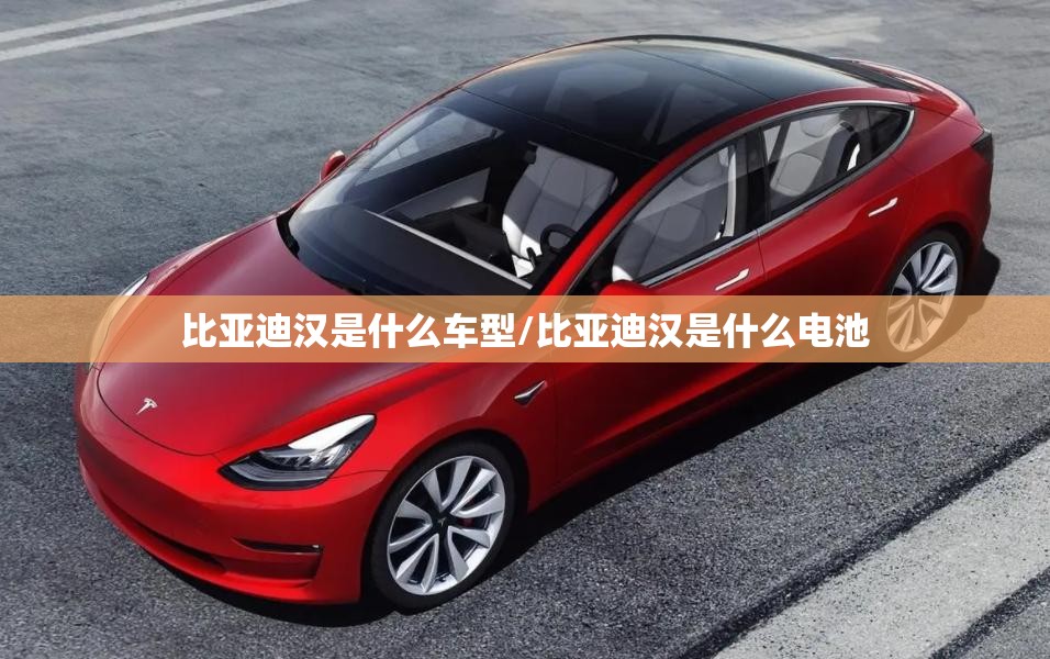 比亚迪汉是什么车型/比亚迪汉是什么电池 比亚迪汉是什么车型/比亚迪汉是什么电池