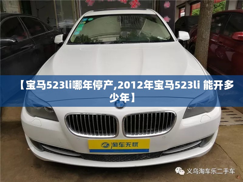 【宝马523li哪年停产,2012年宝马523li 能开多少年】