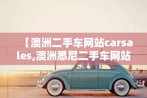 【澳洲二手车网站carsales,澳洲悉尼二手车网站】 【澳洲二手车网站carsales,澳洲悉尼二手车网站】