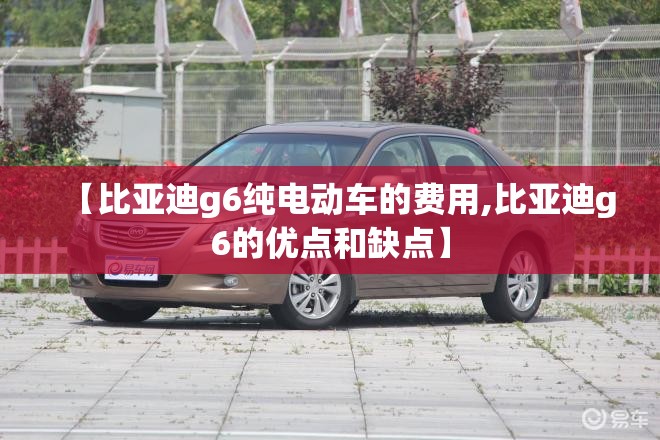 【比亚迪g6纯电动车的费用,比亚迪g6的优点和缺点】 【比亚迪g6纯电动车的费用,比亚迪g6的优点和缺点】