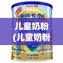 儿童奶粉(儿童奶粉品牌排名榜) 儿童奶粉(儿童奶粉品牌排名榜)
