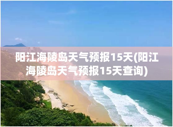 阳江海陵岛天气预报15天(阳江海陵岛天气预报15天查询) 阳江海陵岛天气预报15天(阳江海陵岛天气预报15天查询)