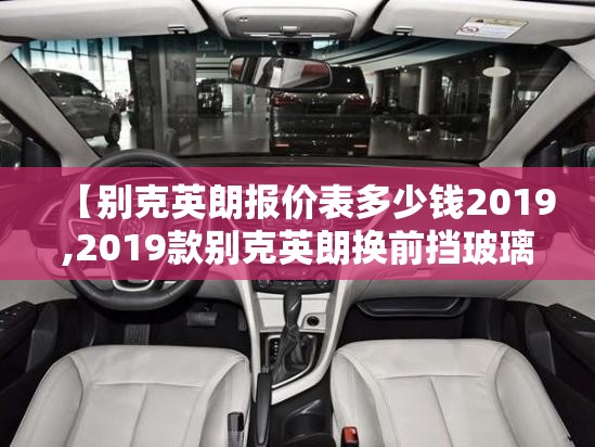 【别克英朗报价表多少钱2019,2019款别克英朗换前挡玻璃多少钱】 【别克英朗报价表多少钱2019,2019款别克英朗换前挡玻璃多少钱】