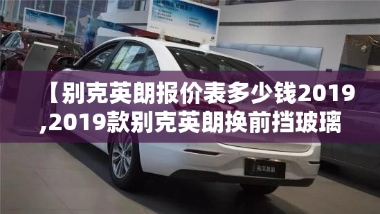 【别克英朗报价表多少钱2019,2019款别克英朗换前挡玻璃多少钱】 【别克英朗报价表多少钱2019,2019款别克英朗换前挡玻璃多少钱】