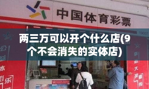 两三万可以开个什么店(9个不会消失的实体店) 两三万可以开个什么店(9个不会消失的实体店)