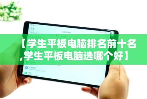 【学生平板电脑排名前十名,学生平板电脑选哪个好】 【学生平板电脑排名前十名,学生平板电脑选哪个好】