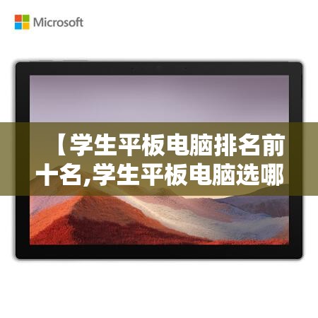 【学生平板电脑排名前十名,学生平板电脑选哪个好】 【学生平板电脑排名前十名,学生平板电脑选哪个好】