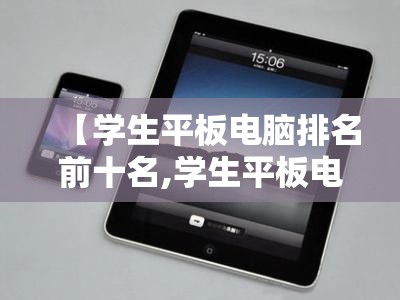 【学生平板电脑排名前十名,学生平板电脑选哪个好】 【学生平板电脑排名前十名,学生平板电脑选哪个好】