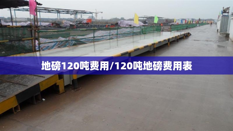 地磅120吨费用/120吨地磅费用表 地磅120吨费用/120吨地磅费用表