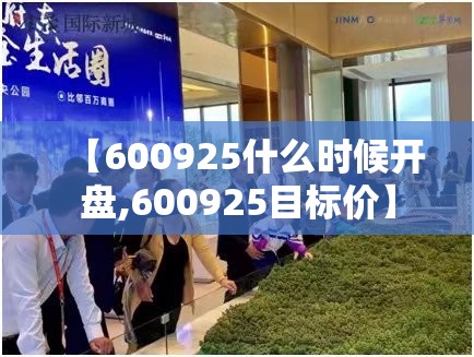 【600925什么时候开盘,600925目标价】 【600925什么时候开盘,600925目标价】