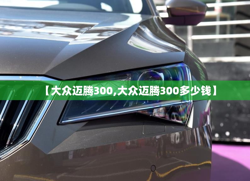 【大众迈腾300,大众迈腾300多少钱】 【大众迈腾300,大众迈腾300多少钱】