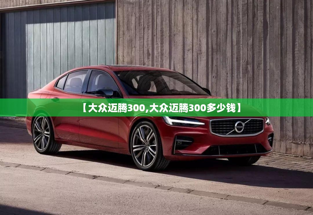【大众迈腾300,大众迈腾300多少钱】 【大众迈腾300,大众迈腾300多少钱】