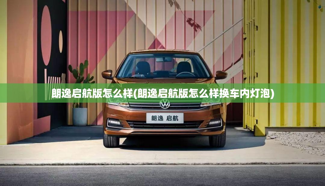 朗逸启航版怎么样(朗逸启航版怎么样换车内灯泡) 朗逸启航版怎么样(朗逸启航版怎么样换车内灯泡)