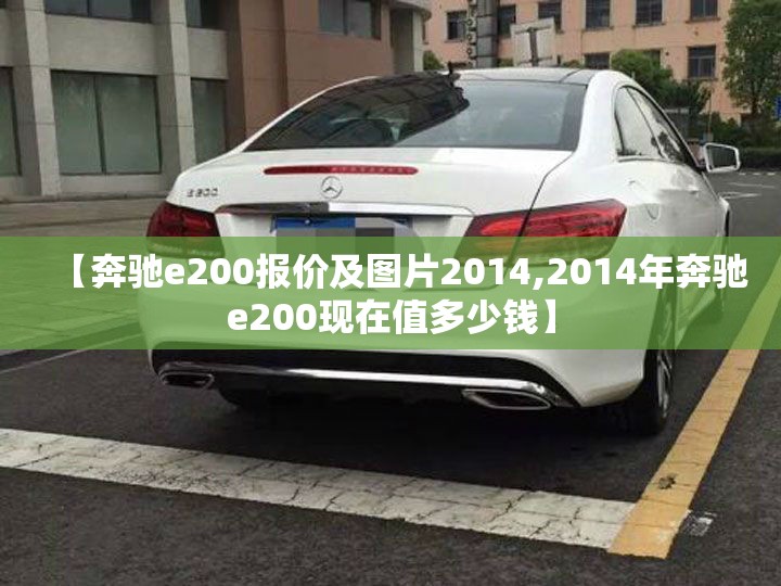 【奔驰e200报价及图片2014,2014年奔驰e200现在值多少钱】 【奔驰e200报价及图片2014,2014年奔驰e200现在值多少钱】