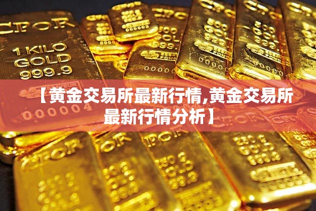 【黄金交易所最新行情,黄金交易所最新行情分析】 【黄金交易所最新行情,黄金交易所最新行情分析】