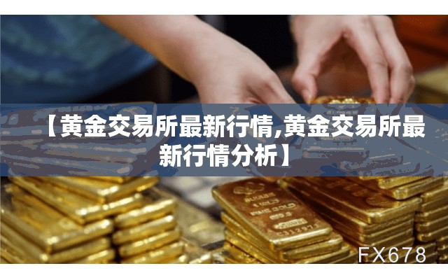 【黄金交易所最新行情,黄金交易所最新行情分析】 【黄金交易所最新行情,黄金交易所最新行情分析】