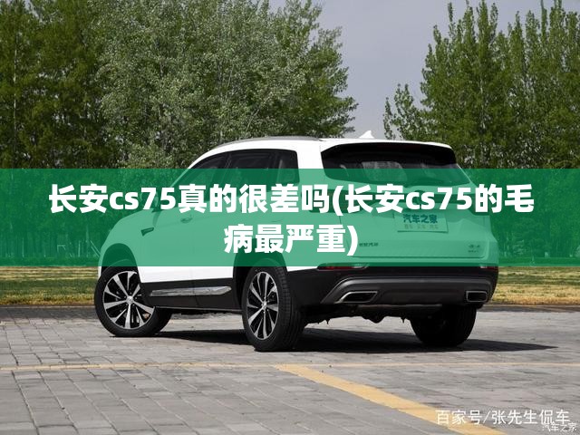 长安cs75真的很差吗(长安cs75的毛病最严重) 长安cs75真的很差吗(长安cs75的毛病最严重)