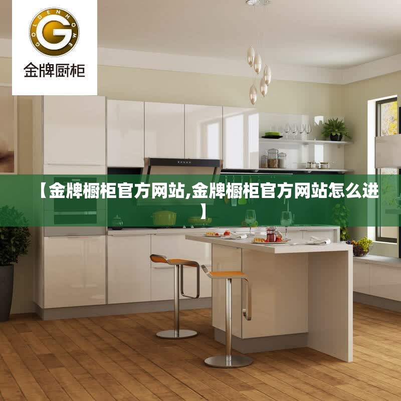 【金牌橱柜官方网站,金牌橱柜官方网站怎么进】 【金牌橱柜官方网站,金牌橱柜官方网站怎么进】