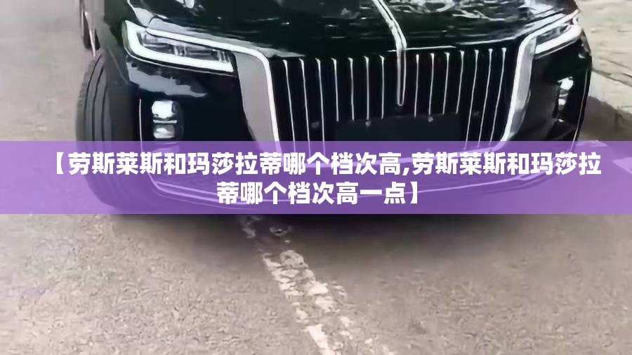 【劳斯莱斯和玛莎拉蒂哪个档次高,劳斯莱斯和玛莎拉蒂哪个档次高一点】 【劳斯莱斯和玛莎拉蒂哪个档次高,劳斯莱斯和玛莎拉蒂哪个档次高一点】