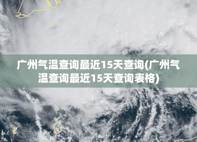 广州气温查询最近15天查询(广州气温查询最近15天查询表格) 广州气温查询最近15天查询(广州气温查询最近15天查询表格)