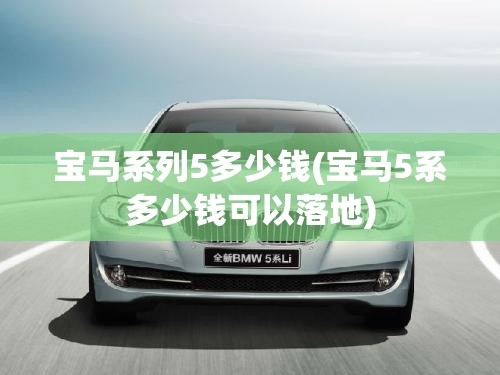 宝马系列5多少钱(宝马5系多少钱可以落地)