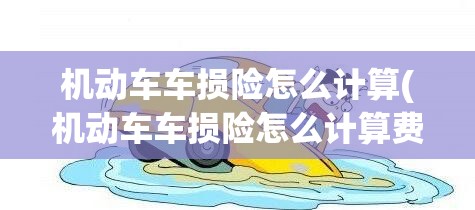 机动车车损险怎么计算(机动车车损险怎么计算费用) 机动车车损险怎么计算(机动车车损险怎么计算费用)