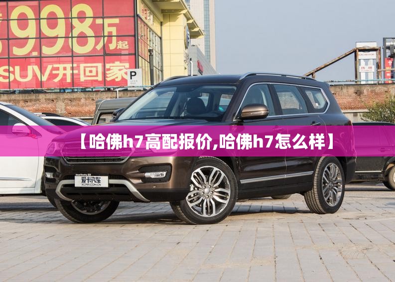 【哈佛h7高配报价,哈佛h7怎么样】 【哈佛h7高配报价,哈佛h7怎么样】