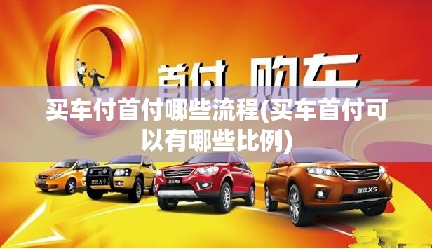 买车付首付哪些流程(买车首付可以有哪些比例) 买车付首付哪些流程(买车首付可以有哪些比例)
