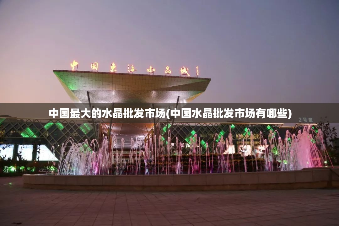 中国最大的水晶批发市场(中国水晶批发市场有哪些) 中国最大的水晶批发市场(中国水晶批发市场有哪些)