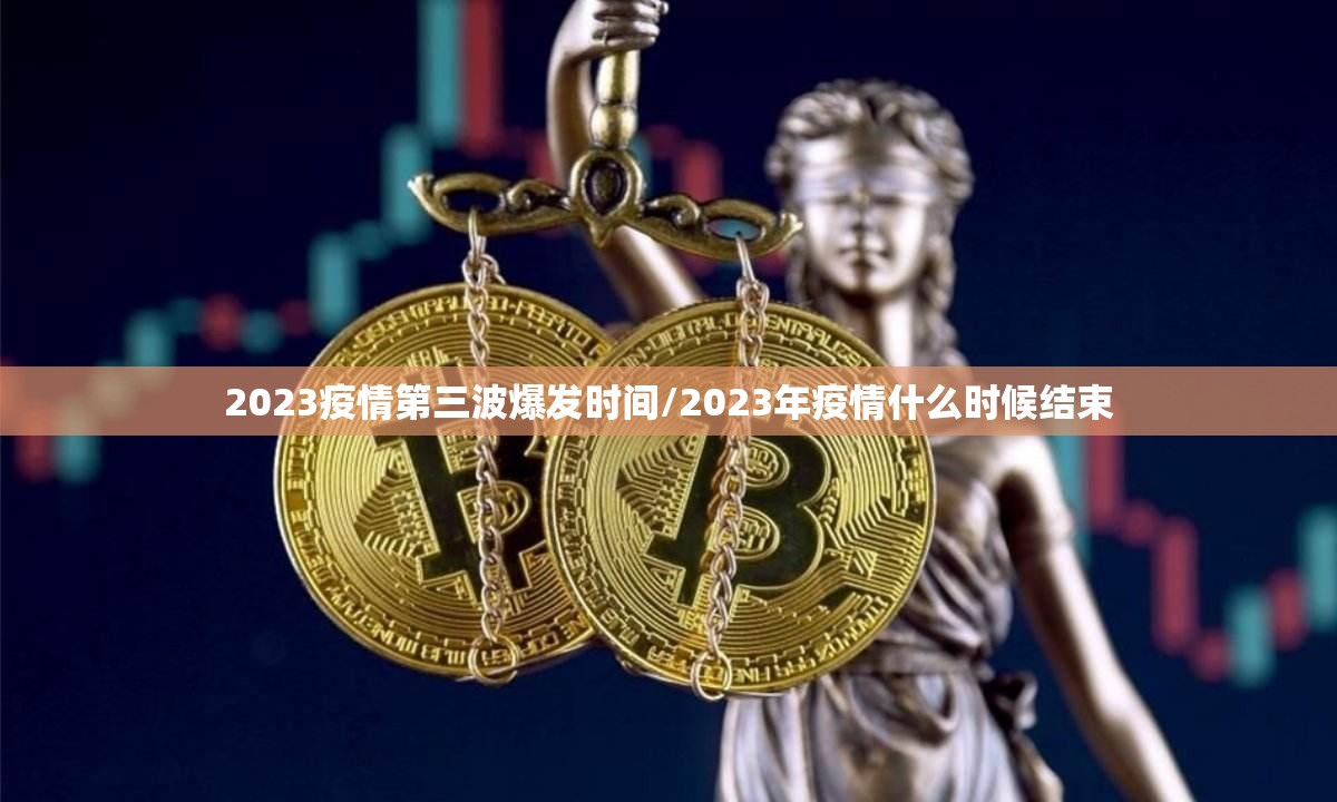 2023疫情第三波爆发时间/2023年疫情什么时候结束 2023疫情第三波爆发时间/2023年疫情什么时候结束