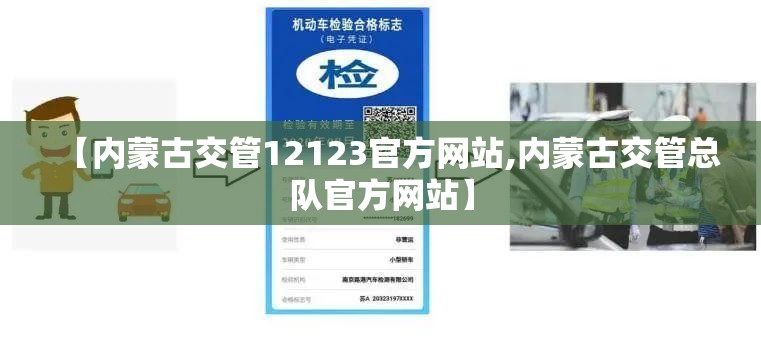 【内蒙古交管12123官方网站,内蒙古交管总队官方网站】 【内蒙古交管12123官方网站,内蒙古交管总队官方网站】