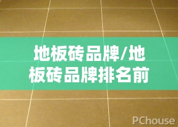 地板砖品牌/地板砖品牌排名前十榜最新