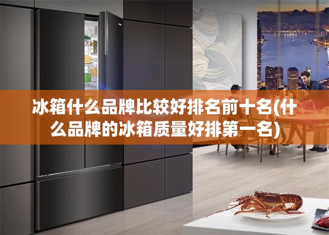 冰箱什么品牌比较好排名前十名(什么品牌的冰箱质量好排第一名) 冰箱什么品牌比较好排名前十名(什么品牌的冰箱质量好排第一名)