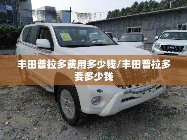 丰田普拉多费用多少钱/丰田普拉多要多少钱 丰田普拉多费用多少钱/丰田普拉多要多少钱