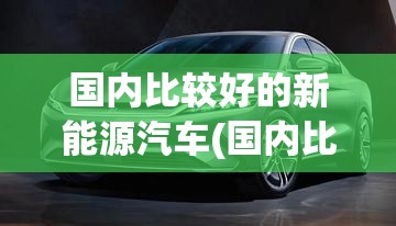 国内比较好的新能源汽车(国内比较好的新能源汽车品牌) 国内比较好的新能源汽车(国内比较好的新能源汽车品牌)