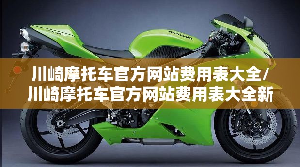 川崎摩托车官方网站费用表大全/川崎摩托车官方网站费用表大全新款 川崎摩托车官方网站费用表大全/川崎摩托车官方网站费用表大全新款