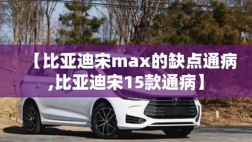 【比亚迪宋max的缺点通病,比亚迪宋15款通病】 【比亚迪宋max的缺点通病,比亚迪宋15款通病】