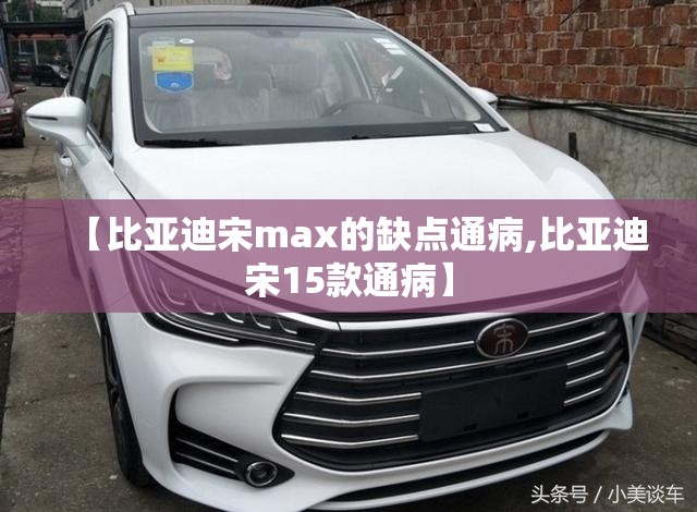 【比亚迪宋max的缺点通病,比亚迪宋15款通病】 【比亚迪宋max的缺点通病,比亚迪宋15款通病】
