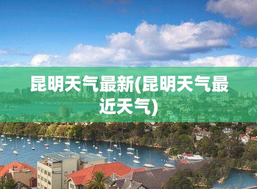 昆明天气最新(昆明天气最近天气) 昆明天气最新(昆明天气最近天气)