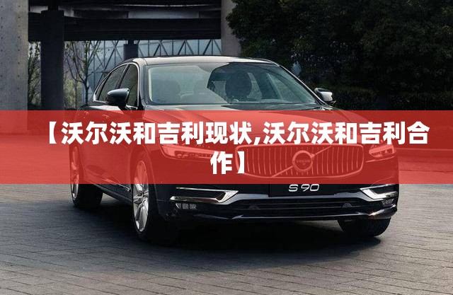 【沃尔沃和吉利现状,沃尔沃和吉利合作】 【沃尔沃和吉利现状,沃尔沃和吉利合作】